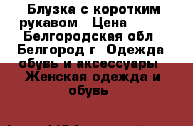 Блузка с коротким рукавом › Цена ­ 300 - Белгородская обл., Белгород г. Одежда, обувь и аксессуары » Женская одежда и обувь   